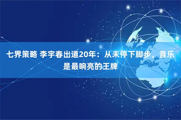 七界策略 李宇春出道20年：从未停下脚步，音乐是最响亮的王牌