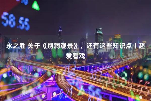 永之胜 关于《别洞观景》，还有这些知识点丨超爱看戏