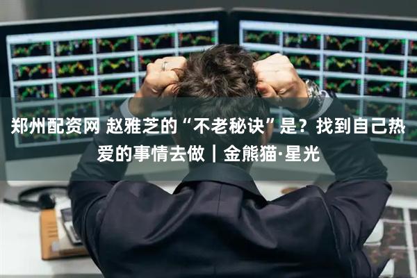 郑州配资网 赵雅芝的“不老秘诀”是？找到自己热爱的事情去做｜金熊猫·星光