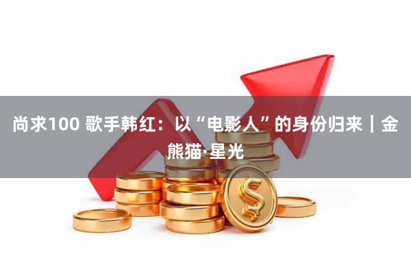 尚求100 歌手韩红：以“电影人”的身份归来｜金熊猫·星光