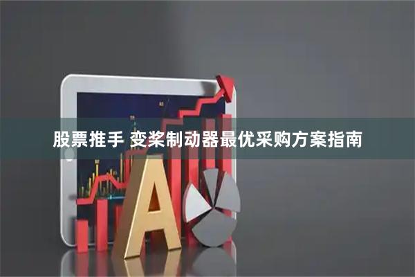 股票推手 变桨制动器最优采购方案指南
