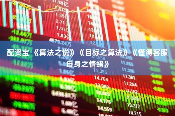 配资宝 《算法之说》《目标之算法》《懂得客服自身之情绪》