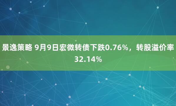 景逸策略 9月9日宏微转债下跌0.76%，转股溢价率32.14%
