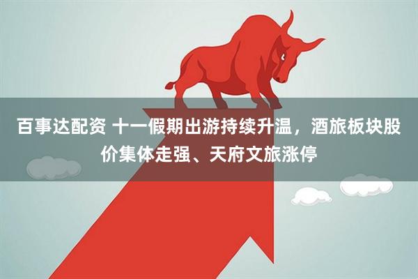 百事达配资 十一假期出游持续升温，酒旅板块股价集体走强、天府文旅涨停
