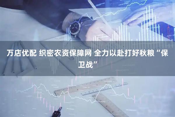 万店优配 织密农资保障网 全力以赴打好秋粮“保卫战”