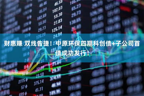 财惠赚 双线告捷！中原环保四期科创债+子公司首债成功发行！