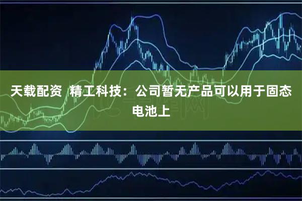 天载配资  精工科技：公司暂无产品可以用于固态电池上