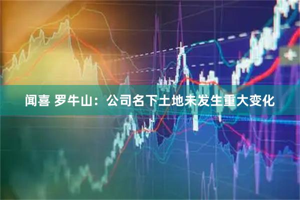 闻喜 罗牛山：公司名下土地未发生重大变化