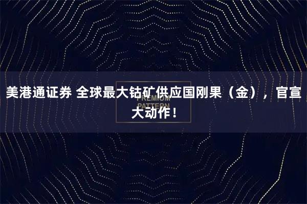 美港通证券 全球最大钴矿供应国刚果（金），官宣大动作！