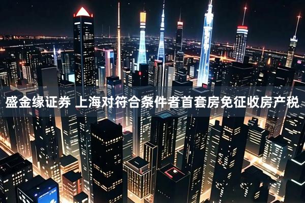 盛金缘证券 上海对符合条件者首套房免征收房产税