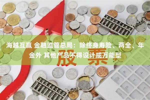 海越互赢 金融监管总局：除终身寿险、两全、年金外 其他产品不得设计成万能型