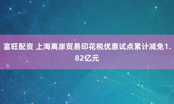 富旺配资 上海离岸贸易印花税优惠试点累计减免1.82亿元