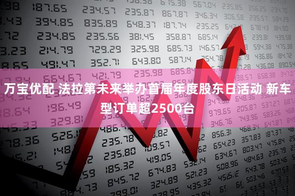 万宝优配 法拉第未来举办首届年度股东日活动 新车型订单超2500台