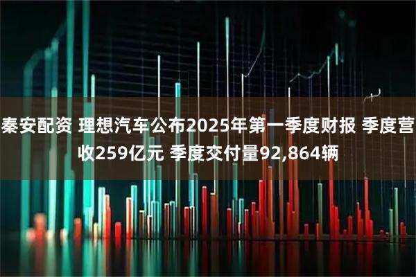 秦安配资 理想汽车公布2025年第一季度财报 季度营收259亿元 季度交付量92,864辆