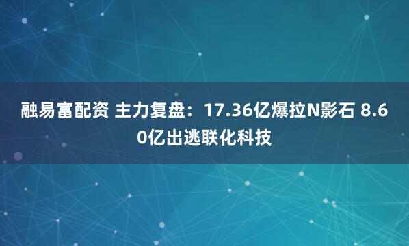 融易富配资 主力复盘：17.36亿爆拉N影石 8.60亿出逃联化科技