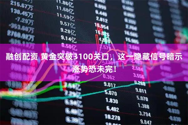 融创配资 黄金突破3100关口，这一隐藏信号暗示涨势恐未完！