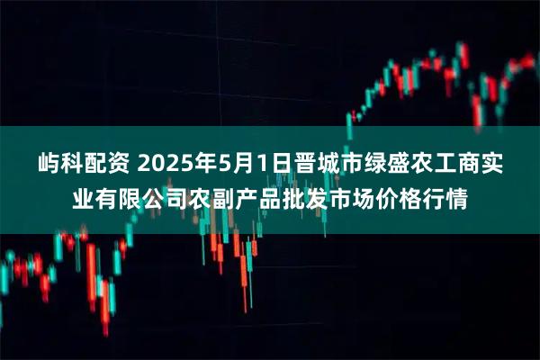 屿科配资 2025年5月1日晋城市绿盛农工商实业有限公司农副产品批发市场价格行情