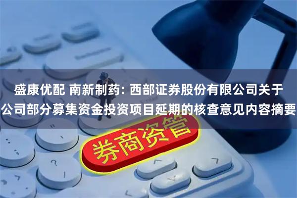 盛康优配 南新制药: 西部证券股份有限公司关于公司部分募集资金投资项目延期的核查意见内容摘要