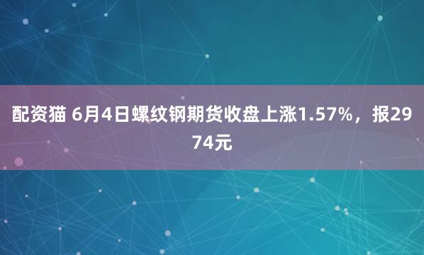 配资猫 6月4日螺纹钢期货收盘上涨1.57%，报2974元