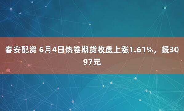 春安配资 6月4日热卷期货收盘上涨1.61%，报3097元