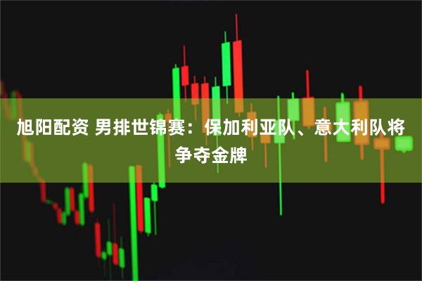旭阳配资 男排世锦赛：保加利亚队、意大利队将争夺金牌