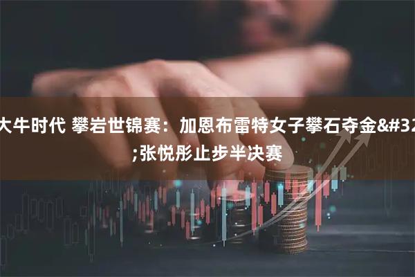大牛时代 攀岩世锦赛：加恩布雷特女子攀石夺金 张悦彤止步半决赛