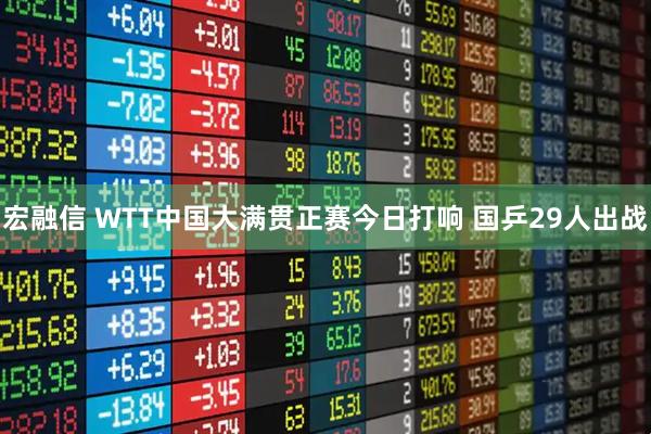 宏融信 WTT中国大满贯正赛今日打响 国乒29人出战