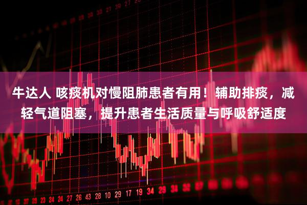 牛达人 咳痰机对慢阻肺患者有用！辅助排痰，减轻气道阻塞，提升患者生活质量与呼吸舒适度