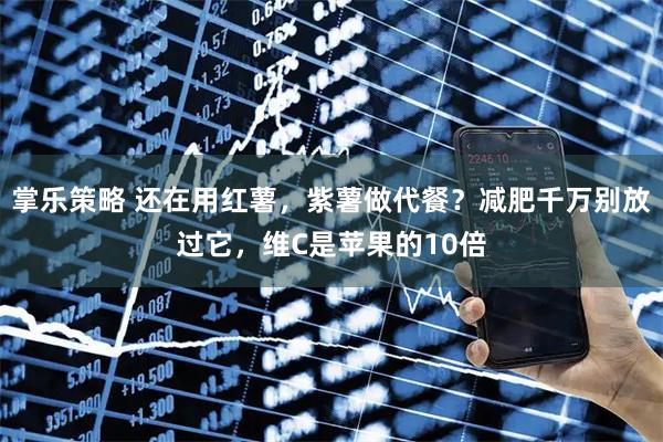 掌乐策略 还在用红薯，紫薯做代餐？减肥千万别放过它，维C是苹果的10倍