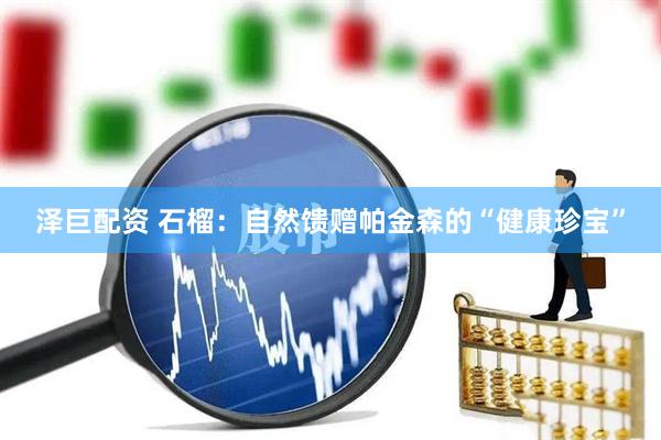 泽巨配资 石榴：自然馈赠帕金森的“健康珍宝”