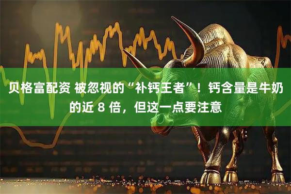 贝格富配资 被忽视的“补钙王者”！钙含量是牛奶的近 8 倍，但这一点要注意