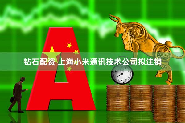 钻石配资 上海小米通讯技术公司拟注销