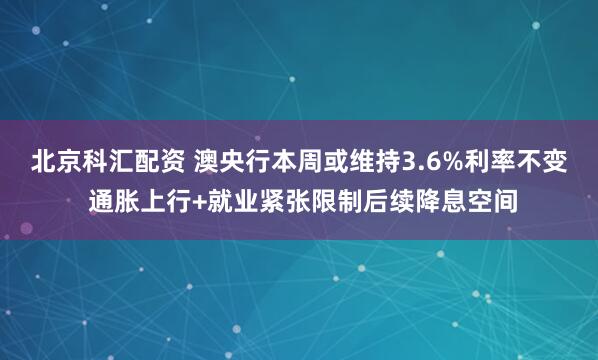 北京科汇配资 澳央行本周或维持3.6%利率不变 通胀上行+就业紧张限制后续降息空间