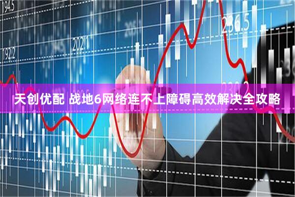 天创优配 战地6网络连不上障碍高效解决全攻略