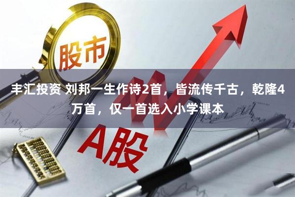 丰汇投资 刘邦一生作诗2首，皆流传千古，乾隆4万首，仅一首选入小学课本