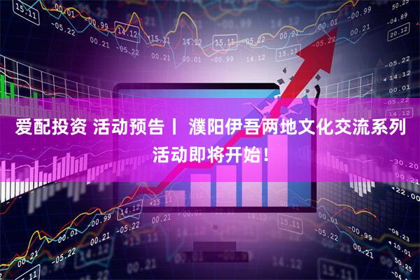 爱配投资 活动预告丨 濮阳伊吾两地文化交流系列活动即将开始！