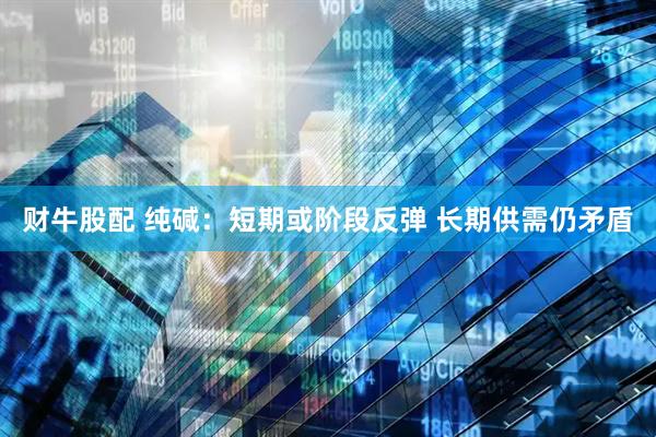 财牛股配 纯碱：短期或阶段反弹 长期供需仍矛盾