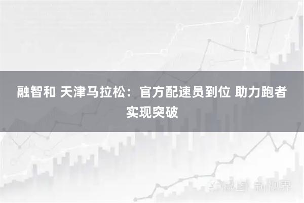 融智和 天津马拉松:官方配速员到位 助力跑者实现突破