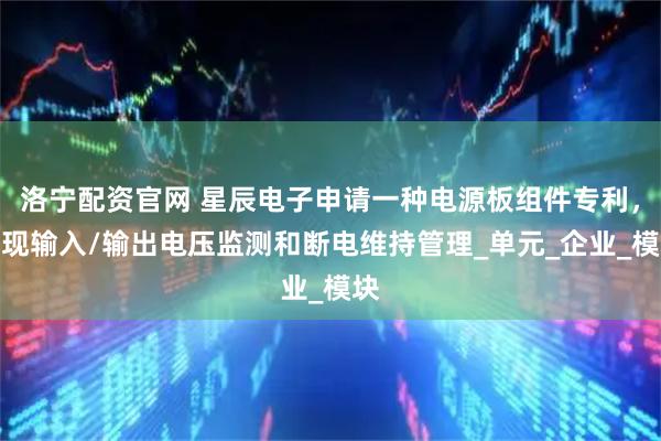 洛宁配资官网 星辰电子申请一种电源板组件专利,实现输入/输出电压监测和断电维持管理_单元_企业_模块