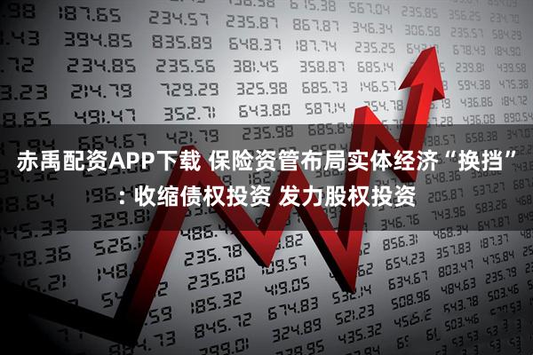 赤禹配资APP下载 保险资管布局实体经济“换挡”: 收缩债权投资 发力股权投资