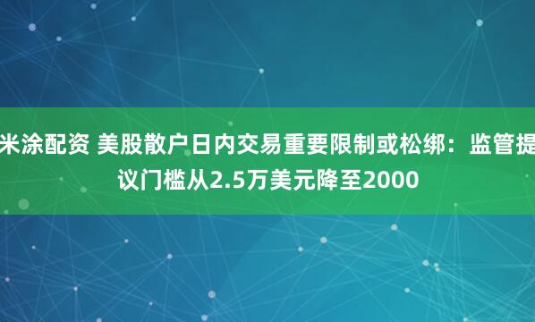 米涂配资 美股散户日内交易重要限制或松绑:监管提议门槛从2.5万美元降至2000