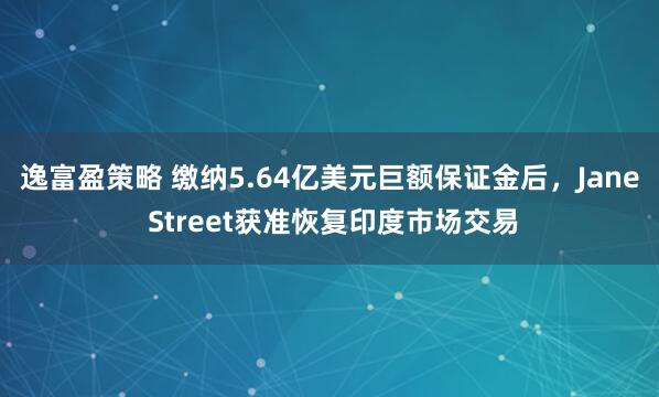 逸富盈策略 缴纳5.64亿美元巨额保证金后,Jane Street获准恢复印度市场交易