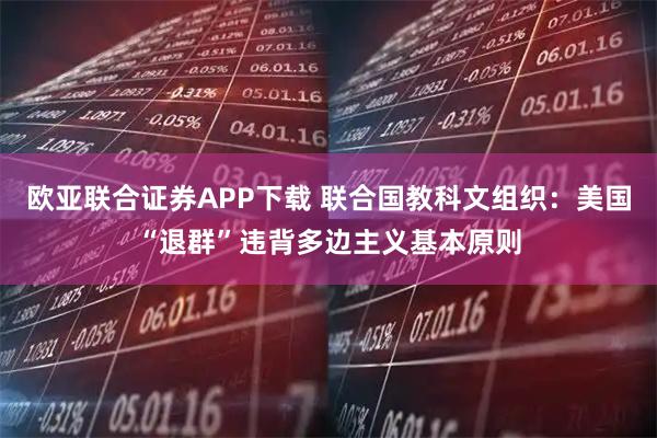 欧亚联合证券APP下载 联合国教科文组织：美国“退群”违背多边主义基本原则