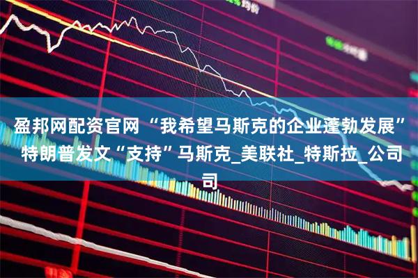 盈邦网配资官网 “我希望马斯克的企业蓬勃发展” 特朗普发文“支持”马斯克_美联社_特斯拉_公司