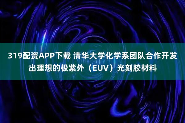 319配资APP下载 清华大学化学系团队合作开发出理想的极紫外(EUV)光刻胶材料