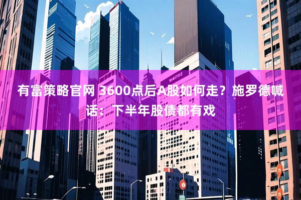 有富策略官网 3600点后A股如何走?施罗德喊话:下半年股债都有戏