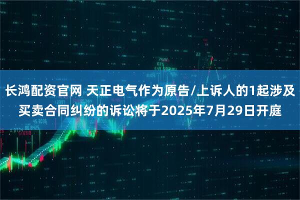 长鸿配资官网 天正电气作为原告/上诉人的1起涉及买卖合同纠纷的诉讼将于2025年7月29日开庭