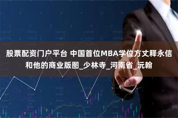 股票配资门户平台 中国首位MBA学位方丈释永信和他的商业版图_少林寺_河南省_沅翰