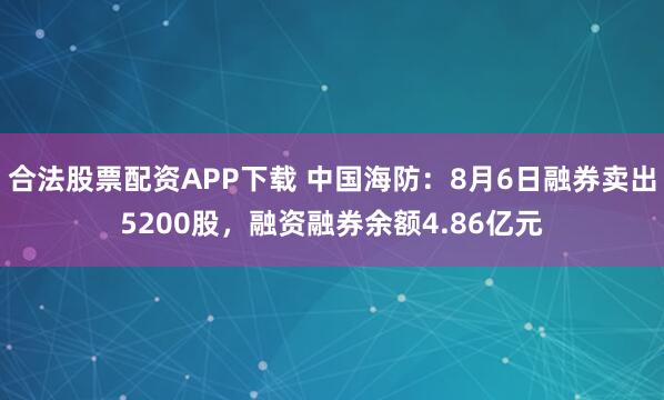 合法股票配资APP下载 中国海防：8月6日融券卖出5200股，融资融券余额4.86亿元