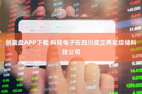 创赢盘APP下载 科陆电子在四川成立两家综储科技公司